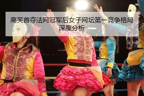 高芙首夺法网冠军后女子网坛第一竞争格局深度分析