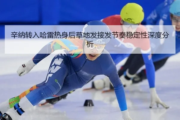 辛纳转入哈雷热身后草地发接发节奏稳定性深度分析
